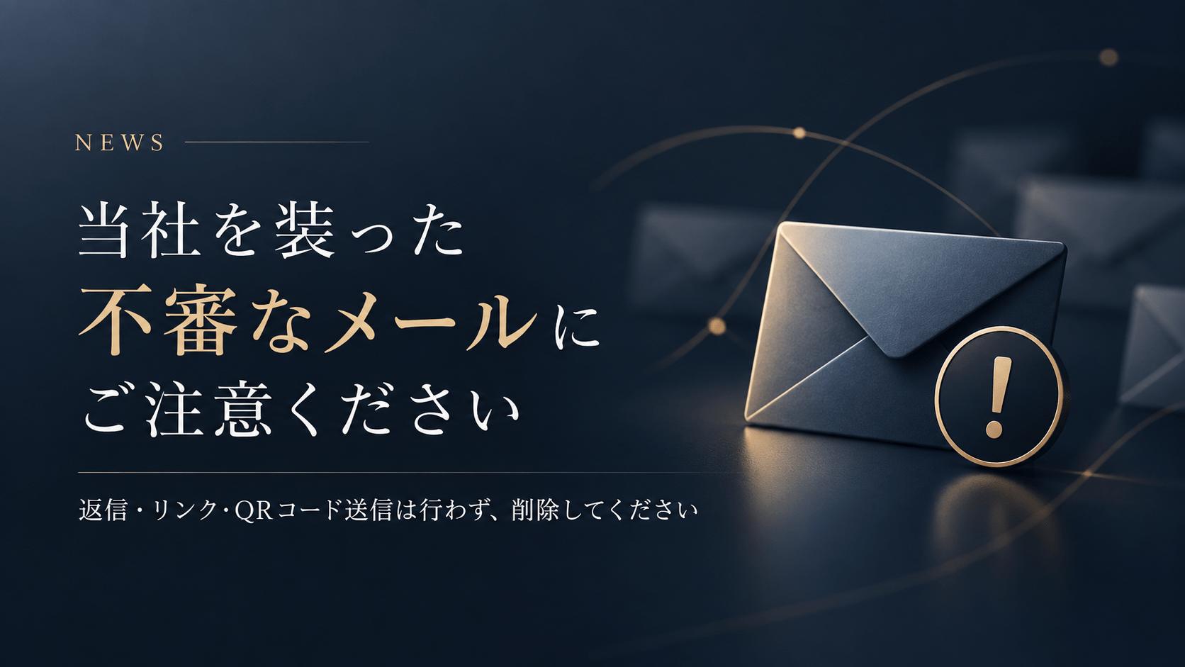 当社を装った不審なメールにご注意ください。返信・リンククリック・QRコード送信は行わず、削除をお願いいたします。